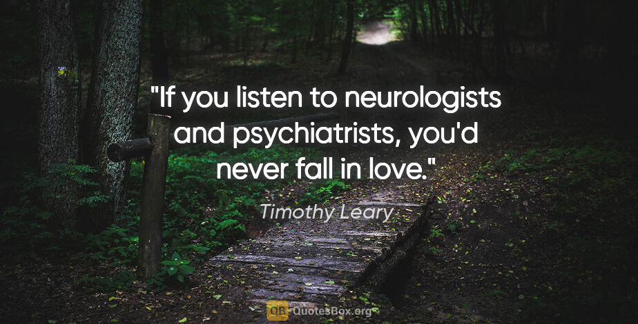 Timothy Leary quote: "If you listen to neurologists and psychiatrists, you'd never..."