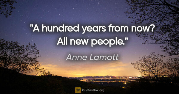 Anne Lamott quote: "A hundred years from now?
All new people."