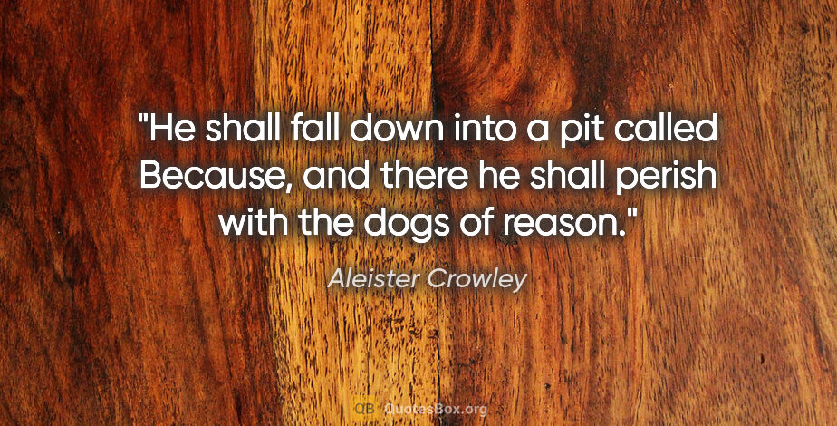 Aleister Crowley quote: "He shall fall down into a pit called Because, and there he..."