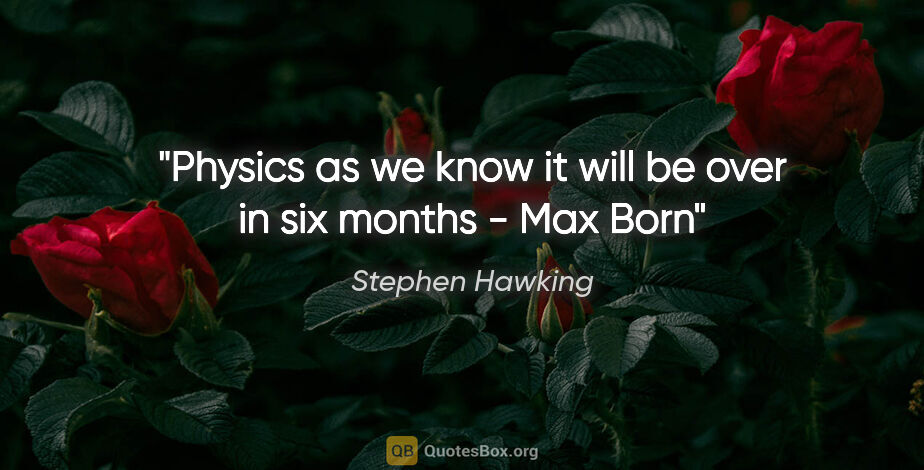 Stephen Hawking quote: "Physics as we know it will be over in six months - Max Born"
