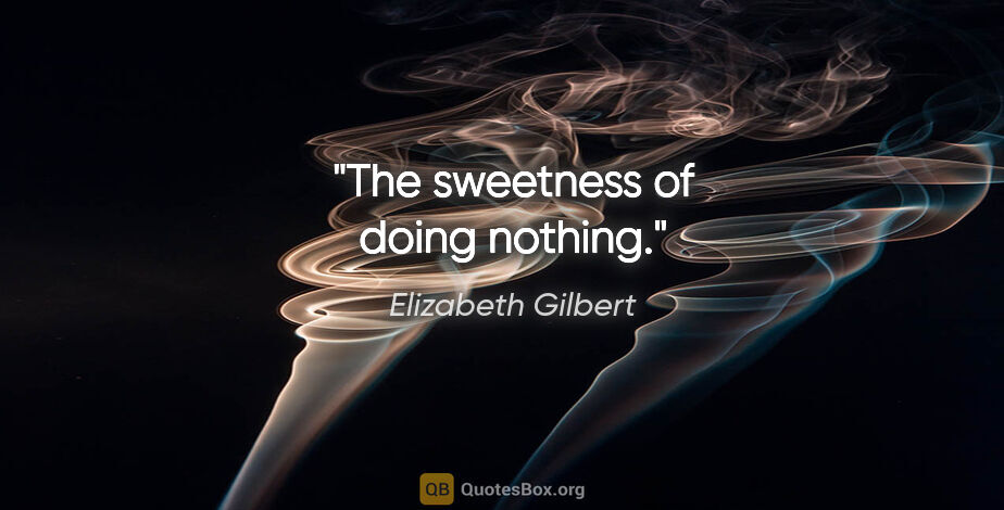 Elizabeth Gilbert quote: "The sweetness of doing nothing."