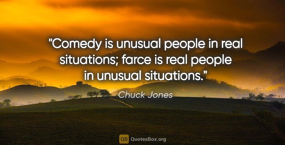 Chuck Jones quote: "Comedy is unusual people in real situations; farce is real..."