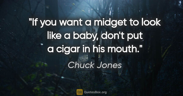 Chuck Jones quote: "If you want a midget to look like a baby, don't put a cigar in..."