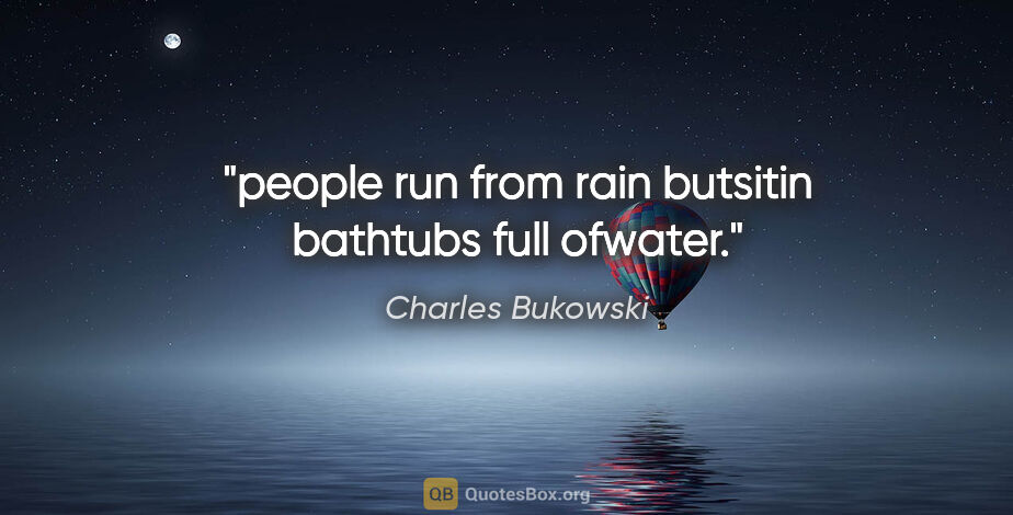 Charles Bukowski quote: "people run from rain butsitin bathtubs full ofwater."