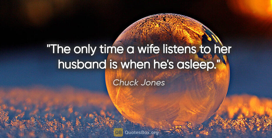 Chuck Jones quote: "The only time a wife listens to her husband is when he's asleep."