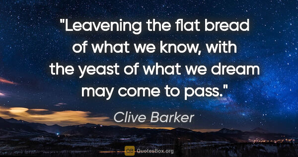 Clive Barker quote: "Leavening the flat bread of what we know, with the yeast of..."