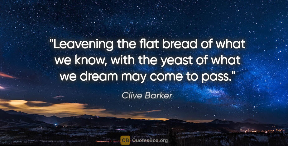 Clive Barker quote: "Leavening the flat bread of what we know, with the yeast of..."