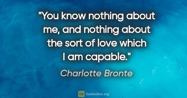 Charlotte Bronte quote: "You know nothing about me, and nothing about the sort of love..."