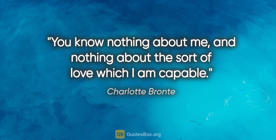 Charlotte Bronte quote: "You know nothing about me, and nothing about the sort of love..."