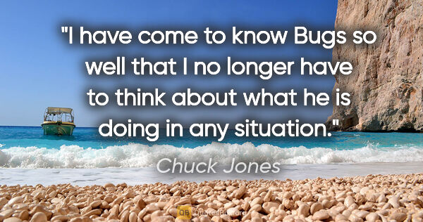 Chuck Jones quote: "I have come to know Bugs so well that I no longer have to..."