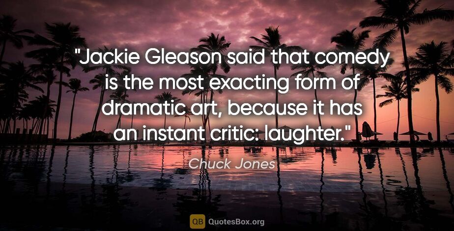 Chuck Jones quote: "Jackie Gleason said that comedy is the most exacting form of..."