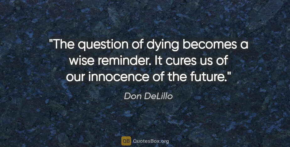 Don DeLillo quote: "The question of dying becomes a wise reminder. It cures us of..."