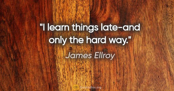 James Ellroy quote: "I learn things late-and only the hard way."