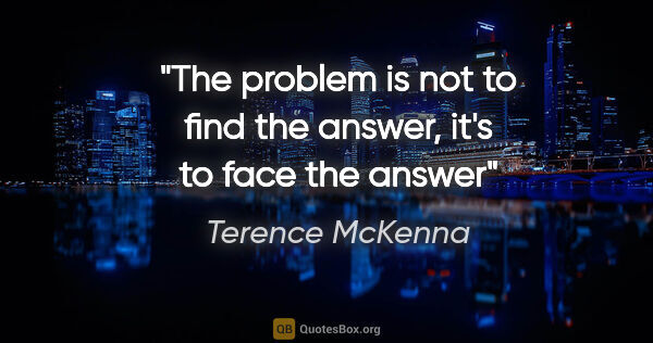 Terence McKenna quote: "The problem is not to find the answer, it's to face the answer"