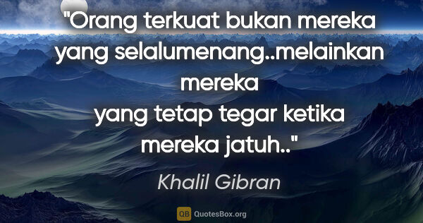 Khalil Gibran quote: "Orang terkuat bukan mereka yang selalumenang..melainkan mereka..."