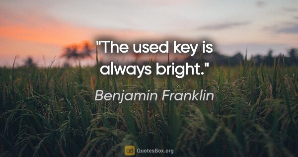 Benjamin Franklin quote: "The used key is always bright."