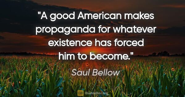 Saul Bellow quote: "A good American makes propaganda for whatever existence has..."