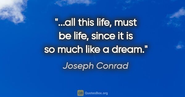 Joseph Conrad quote: "...all this life, must be life, since it is so much like a dream."