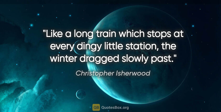 Christopher Isherwood quote: "Like a long train which stops at every dingy little station,..."