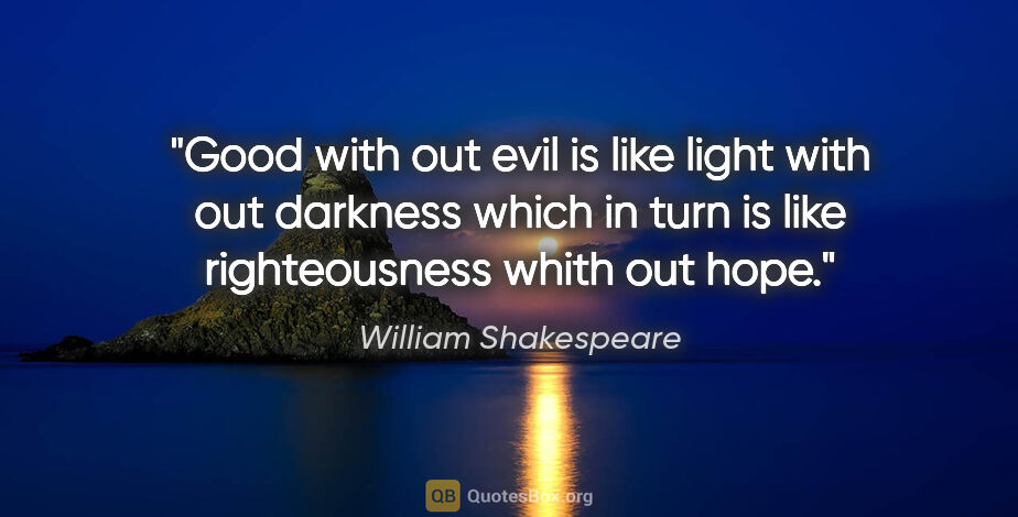 William Shakespeare quote: "Good with out evil is like light with out darkness which in..."