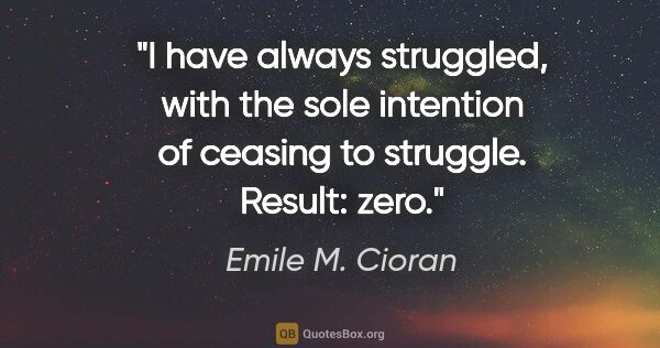 Emile M. Cioran quote: "I have always struggled, with the sole intention of ceasing to..."