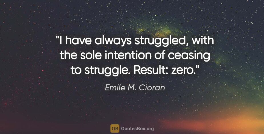 Emile M. Cioran quote: "I have always struggled, with the sole intention of ceasing to..."