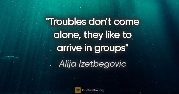 Alija Izetbegovic quote: "Troubles don't come alone, they like to arrive in groups"