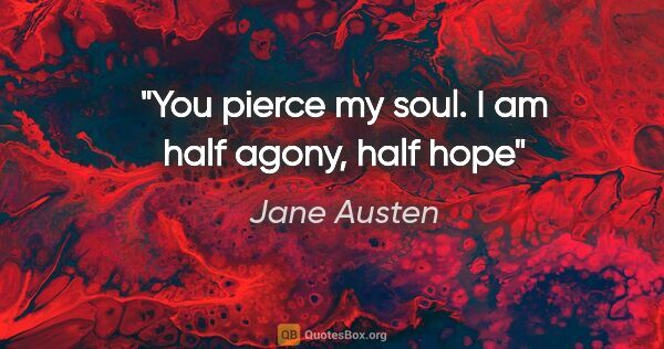 Jane Austen quote: "You pierce my soul. I am half agony, half hope"