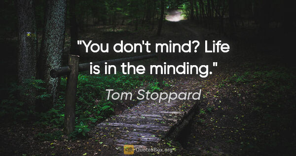 Tom Stoppard quote: "You don't mind? Life is in the minding."