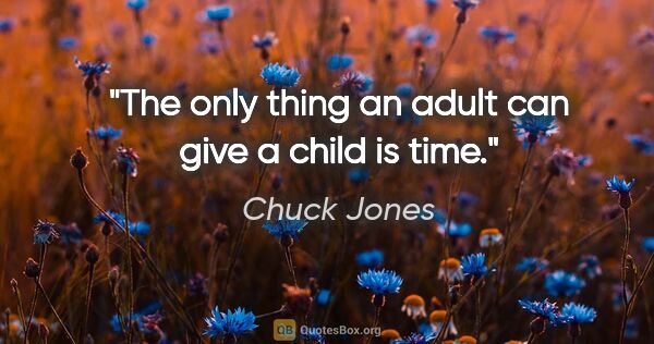 Chuck Jones quote: "The only thing an adult can give a child is time."