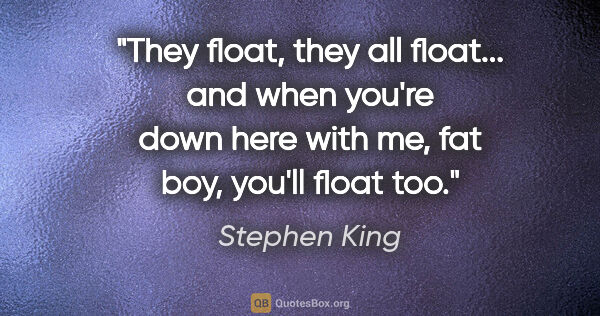 Stephen King quote: "They float, they all float... and when you're down here with..."