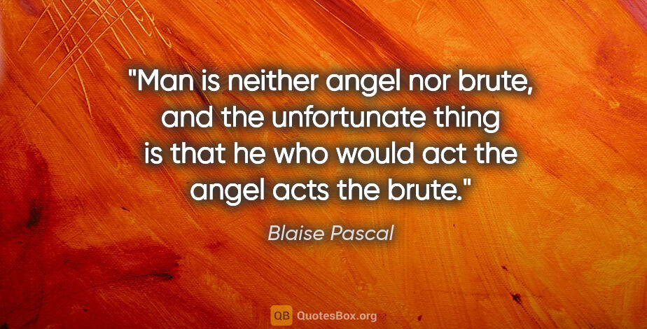 Blaise Pascal quote: "Man is neither angel nor brute, and the unfortunate thing is..."