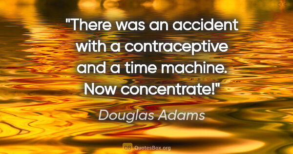 Douglas Adams quote: "There was an accident with a contraceptive and a time machine...."