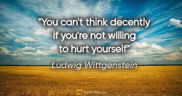 Ludwig Wittgenstein quote: "You can't think decently if you're not willing to hurt yourself"