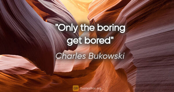 Charles Bukowski quote: "Only the boring get bored"