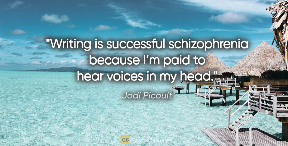 Jodi Picoult quote: "Writing is successful schizophrenia because I’m paid to hear..."