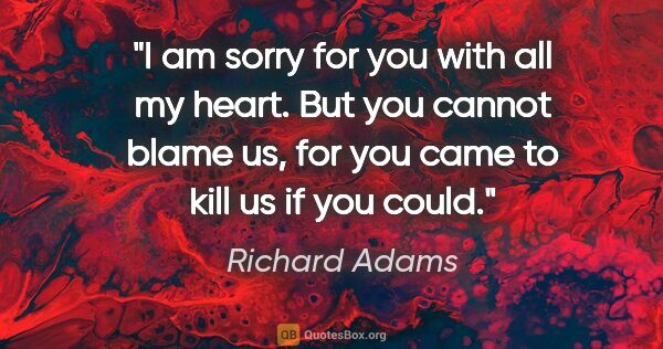 Richard Adams quote: "I am sorry for you with all my heart. But you cannot blame us,..."