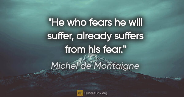 Michel de Montaigne quote: "He who fears he will suffer, already suffers from his fear."