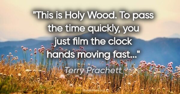 Terry Prachett quote: "This is Holy Wood. To pass the time quickly, you just film the..."