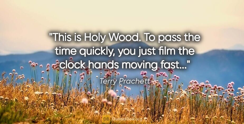Terry Prachett quote: "This is Holy Wood. To pass the time quickly, you just film the..."