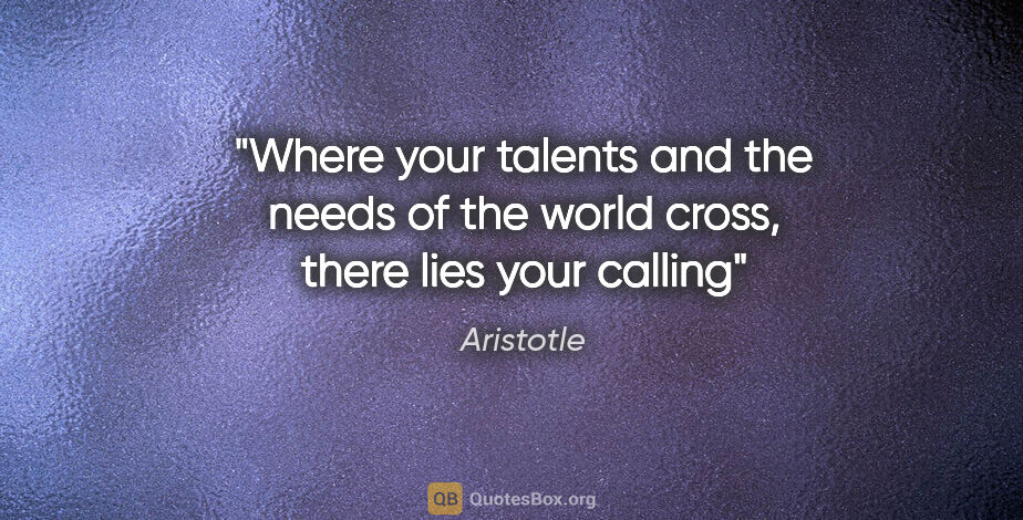 Aristotle quote: "Where your talents and the needs of the world cross, there..."