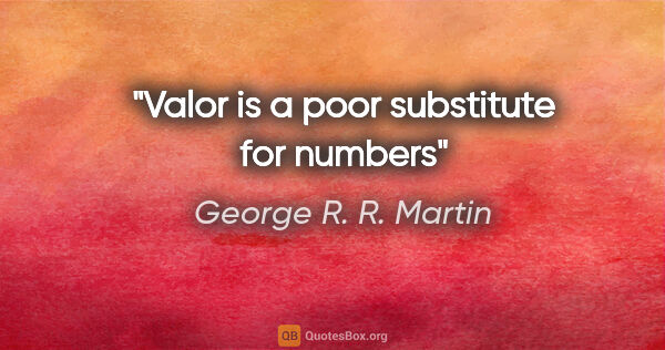 George R. R. Martin quote: "Valor is a poor substitute for numbers"