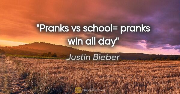 Justin Bieber quote: "Pranks vs school= pranks win all day"