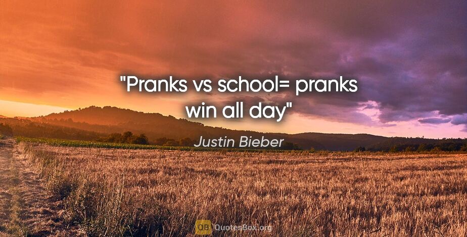 Justin Bieber quote: "Pranks vs school= pranks win all day"