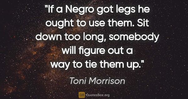 Toni Morrison quote: "If a Negro got legs he ought to use them. Sit down too long,..."