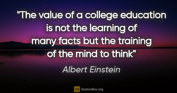 Albert Einstein quote: "The value of a college education is not the learning of many..."