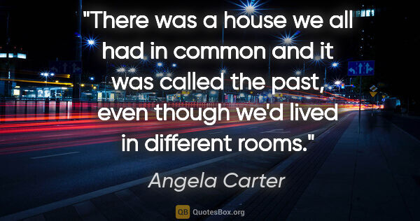 Angela Carter quote: "There was a house we all had in common and it was called the..."