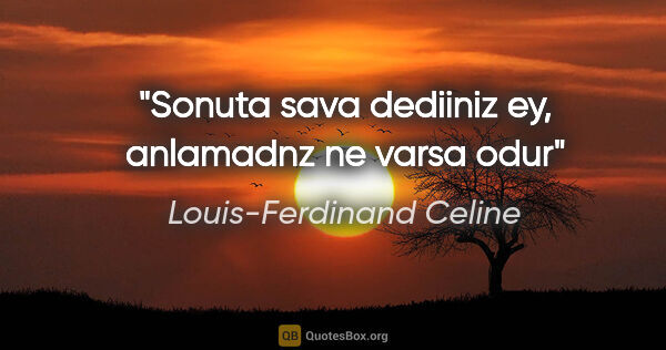 Louis-Ferdinand Celine quote: "Sonuta sava dediiniz ey, anlamadnz ne varsa odur"