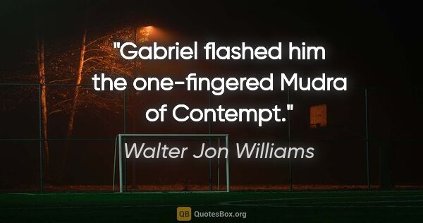 Walter Jon Williams quote: "Gabriel flashed him the one-fingered Mudra of Contempt."