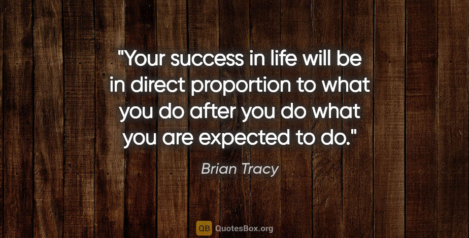 Brian Tracy quote: "Your success in life will be in direct proportion to what you..."